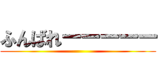 ふんばれーーーーー ()