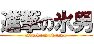 進撃の氷男 (attack on aicenon)