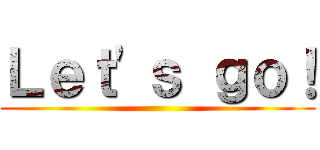 Ｌｅｔ'ｓ ｇｏ！ ()