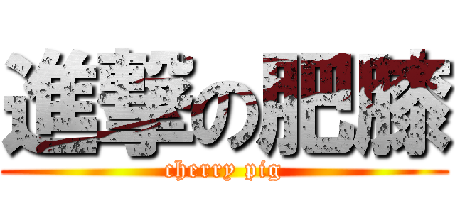 進撃の肥膝 (cherry pig)