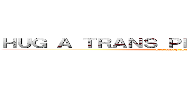 ＨＵＧ Ａ ＴＲＡＮＳ ＰＥＲＳＯＮ ＴＯＤＡＹ (It's really fun)