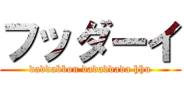 フッダーイ (daddabbon dadaddada hhu)