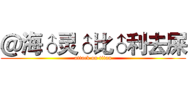＠海♂灵♂比♂利去屎 (attack on titan)