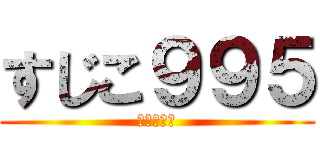 すじこ９９５ (差し金襲来)