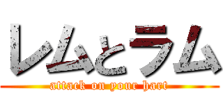 レムとラム (attack on your hart)