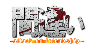 間違い (attack on friendship)