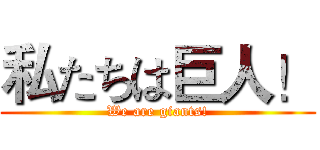 私たちは巨人！ (We are giants!)