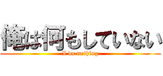 俺は何もしていない (I do nothing)
