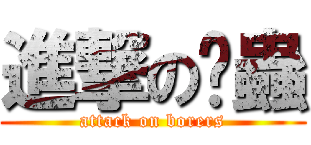 進撃の蛀蟲 (attack on borers)