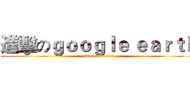 進擊のｇｏｏｇｌｅ ｅａｒｔｈ (attack on titan)