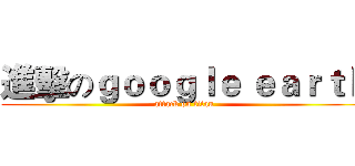進擊のｇｏｏｇｌｅ ｅａｒｔｈ (attack on titan)