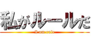 私がルールだ (I am rule)