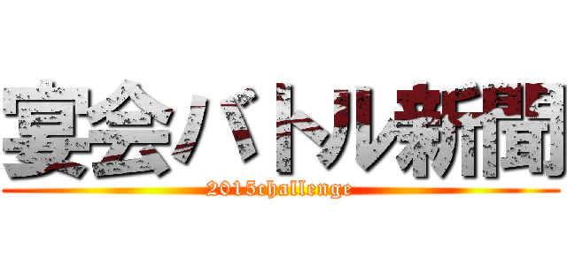 宴会バトル新聞 (2015challenge)