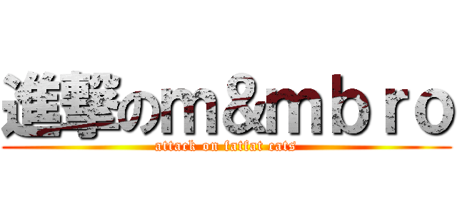 進撃のｍ＆ｍｂｒｏ (attack on fatfat cats)