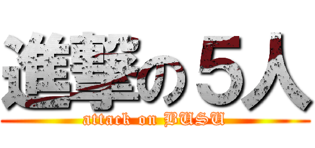進撃の５人 (attack on BUSU)