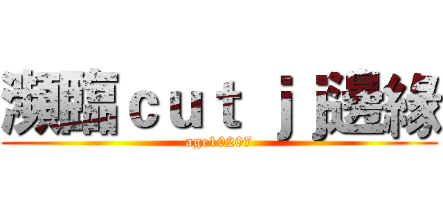 瀕臨ｃｕｔ ｊｊ邊緣 (age10207)