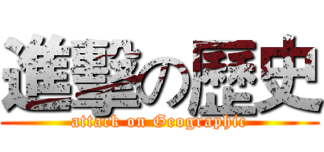進擊の歷史 (attack on Geographic)