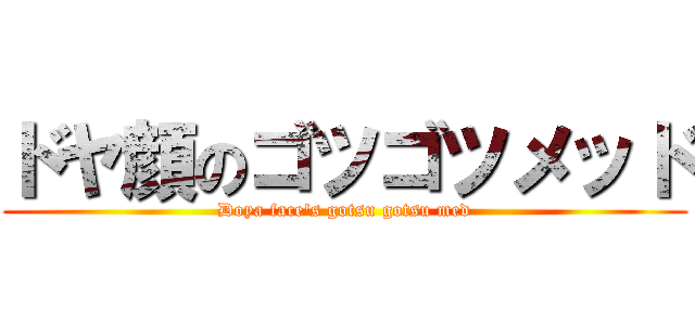 ドヤ顔のゴツゴツメッド (Doya face's gotsu gotsu med)