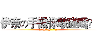 伊奈の手機你敢碰嗎？ (attack on titan)