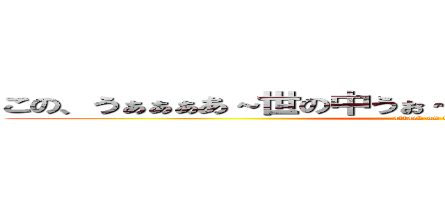 この、うぁぁぁあ～世の中うぉ～変えたいぃぃぃ、一心でぇぇ (attack on titan)