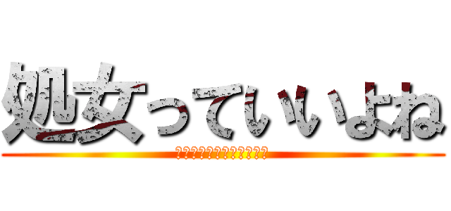 処女っていいよね (逆に処女じゃないとかやだ)