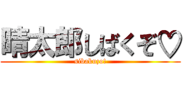 晴太郎しばくぞ♡ (sibakuzo!)