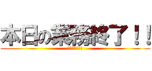 本日の業務終了！！ (本日の業務終了)