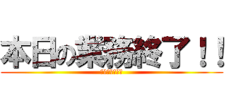 本日の業務終了！！ (本日の業務終了)