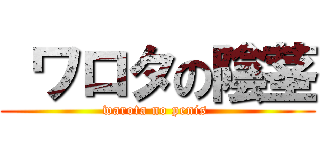  ワロタの陰茎 (warota no penis )