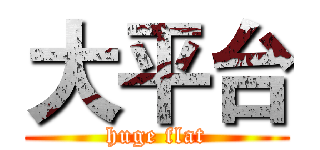大平台 (huge flat)