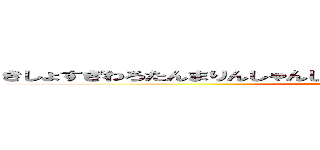 きしょすぎわろたんまりんしゃんしゃんごんダムラちんぽんソーセージ (attack on titan)