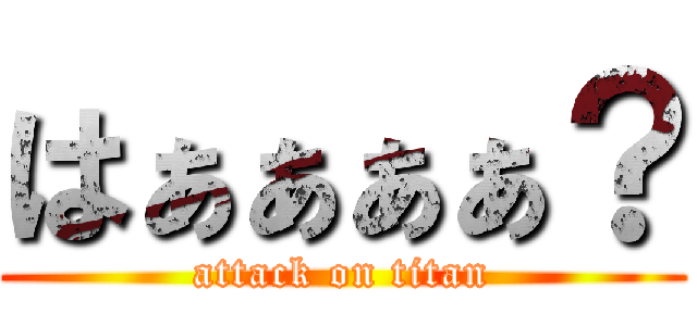 はぁぁぁぁ？ (attack on titan)