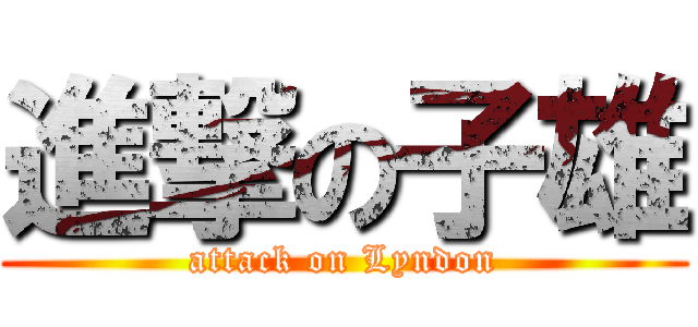 進撃の子雄 (attack on Lyndon)