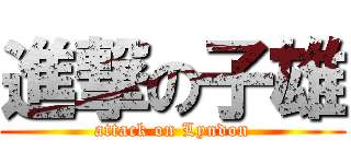 進撃の子雄 (attack on Lyndon)
