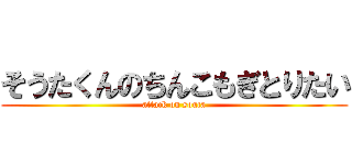 そうたくんのちんこもぎとりたい (attack on souta)