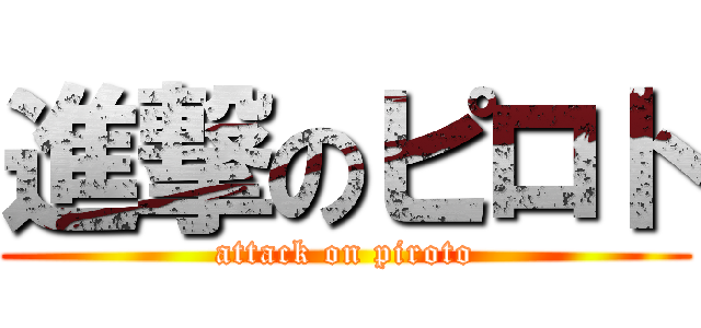 進撃のピロト (attack on piroto)