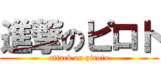 進撃のピロト (attack on piroto)