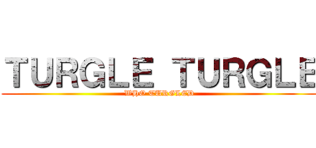 ＴＵＲＧＬＥ ＴＵＲＧＬＥ (WHO TURGLED)