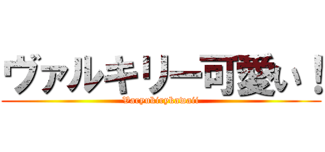 ヴァルキリー可愛い！ (Varyukirykawaii)