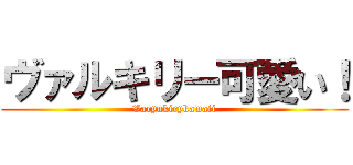 ヴァルキリー可愛い！ (Varyukirykawaii)