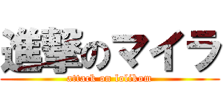 進撃のマイラ (attack on lolikom)