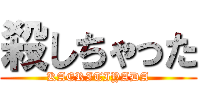 殺しちゃった (KAERITIYADA)