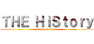 ＴＨＥ ＨｉＳｔｏｒｙ (attack on titan)