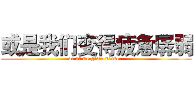 或是我们变得疲惫孱弱 (or as we grow weaker )