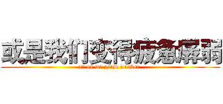 或是我们变得疲惫孱弱 (or as we grow weaker )