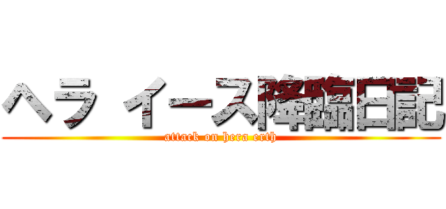 ヘラ イース降臨日記 (attack on hera erth)