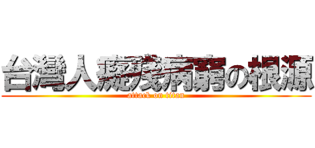 台灣人癡殘病窮の根源 (attack on titan)