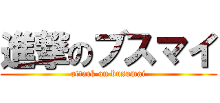 進撃のブスマイ (attack on busumai)