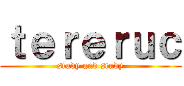 ｔｅｒｅｒｕｃ (study and study)