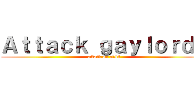 Ａｔｔａｃｋ ｇａｙｌｏｒｄｓ (attack on anus)